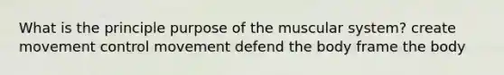 What is the principle purpose of the muscular system? create movement control movement defend the body frame the body