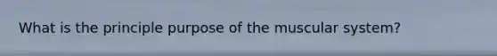 What is the principle purpose of the muscular system?
