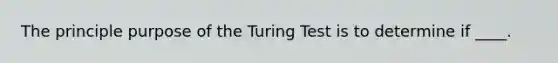 The principle purpose of the Turing Test is to determine if ____.