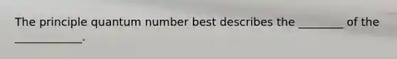 The principle quantum number best describes the ________ of the ____________.