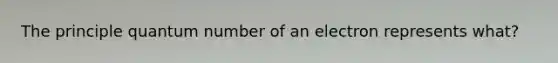 The principle quantum number of an electron represents what?