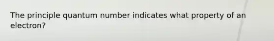 The principle quantum number indicates what property of an electron?