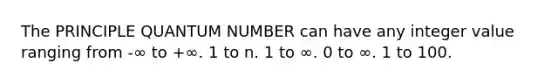 The PRINCIPLE QUANTUM NUMBER can have any integer value ranging from -∞ to +∞. 1 to n. 1 to ∞. 0 to ∞. 1 to 100.