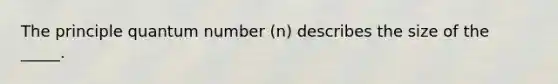 The principle quantum number (n) describes the size of the _____.