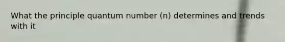 What the principle quantum number (n) determines and trends with it