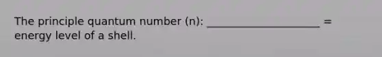 The principle quantum number (n): _____________________ = energy level of a shell.