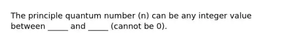 The principle quantum number (n) can be any integer value between _____ and _____ (cannot be 0).