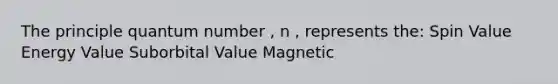 The principle quantum number , n , represents the: Spin Value Energy Value Suborbital Value Magnetic