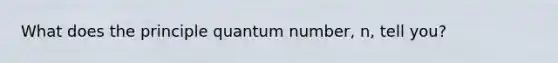 What does the principle quantum number, n, tell you?