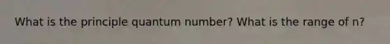 What is the principle quantum number? What is the range of n?