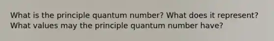 What is the principle quantum number? What does it represent? What values may the principle quantum number have?