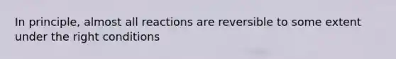 In principle, almost all reactions are reversible to some extent under the right conditions