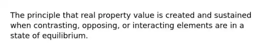 The principle that real property value is created and sustained when contrasting, opposing, or interacting elements are in a state of equilibrium.