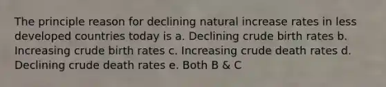 The principle reason for declining natural increase rates in less developed countries today is a. Declining crude birth rates b. Increasing crude birth rates c. Increasing crude death rates d. Declining crude death rates e. Both B & C