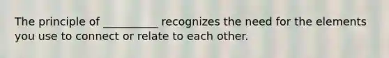 The principle of __________ recognizes the need for the elements you use to connect or relate to each other.