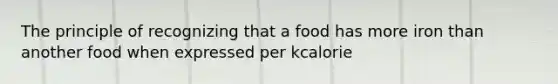 The principle of recognizing that a food has more iron than another food when expressed per kcalorie