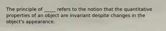 The principle of _____ refers to the notion that the quantitative properties of an object are invariant despite changes in the object's appearance.