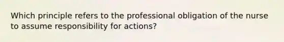 Which principle refers to the professional obligation of the nurse to assume responsibility for actions?