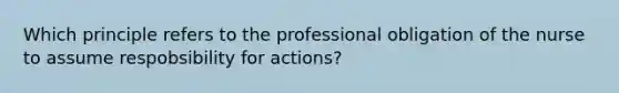 Which principle refers to the professional obligation of the nurse to assume respobsibility for actions?