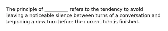 The principle of __________ refers to the tendency to avoid leaving a noticeable silence between turns of a conversation and beginning a new turn before the current turn is finished.