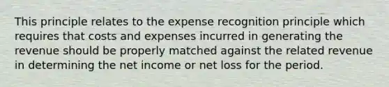 This principle relates to the expense recognition principle which requires that costs and expenses incurred in generating the revenue should be properly matched against the related revenue in determining the net income or net loss for the period.