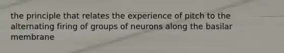 the principle that relates the experience of pitch to the alternating firing of groups of neurons along the basilar membrane