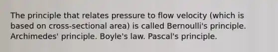 The principle that relates pressure to flow velocity (which is based on cross-sectional area) is called Bernoulli's principle. Archimedes' principle. Boyle's law. Pascal's principle.