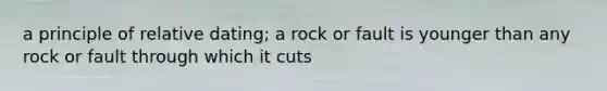 a principle of relative dating; a rock or fault is younger than any rock or fault through which it cuts