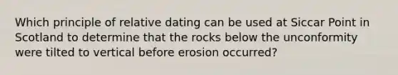 Which principle of relative dating can be used at Siccar Point in Scotland to determine that the rocks below the unconformity were tilted to vertical before erosion occurred?