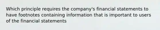 Which principle requires the company's financial statements to have footnotes containing information that is important to users of the financial statements