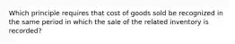 Which principle requires that cost of goods sold be recognized in the same period in which the sale of the related inventory is recorded?