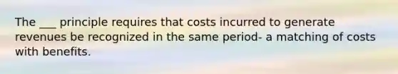 The ___ principle requires that costs incurred to generate revenues be recognized in the same period- a matching of costs with benefits.