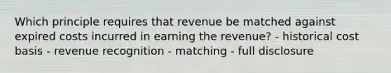 Which principle requires that revenue be matched against expired costs incurred in earning the revenue? - historical cost basis - revenue recognition - matching - full disclosure