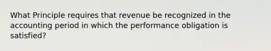 What Principle requires that revenue be recognized in the accounting period in which the performance obligation is satisfied?