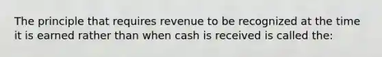 The principle that requires revenue to be recognized at the time it is earned rather than when cash is received is called the: