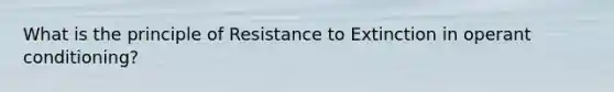 What is the principle of Resistance to Extinction in operant conditioning?