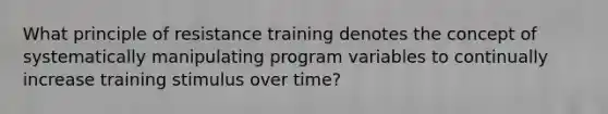 What principle of resistance training denotes the concept of systematically manipulating program variables to continually increase training stimulus over time?