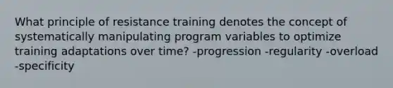 What principle of resistance training denotes the concept of systematically manipulating program variables to optimize training adaptations over time? -progression -regularity -overload -specificity