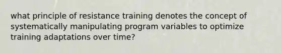 what principle of resistance training denotes the concept of systematically manipulating program variables to optimize training adaptations over time?