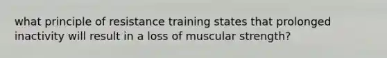 what principle of resistance training states that prolonged inactivity will result in a loss of muscular strength?