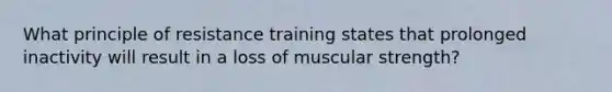 What principle of resistance training states that prolonged inactivity will result in a loss of muscular strength?