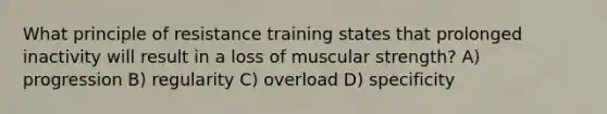 What principle of resistance training states that prolonged inactivity will result in a loss of muscular strength? A) progression B) regularity C) overload D) specificity