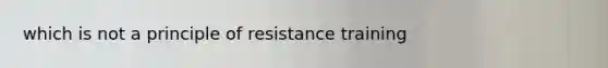 which is not a principle of resistance training