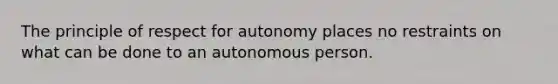 The principle of respect for autonomy places no restraints on what can be done to an autonomous person.