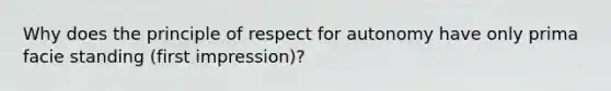 Why does the principle of respect for autonomy have only prima facie standing (first impression)?