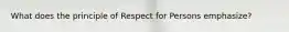 What does the principle of Respect for Persons emphasize?