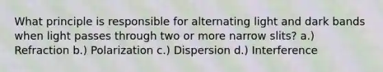 What principle is responsible for alternating light and dark bands when light passes through two or more narrow slits? a.) Refraction b.) Polarization c.) Dispersion d.) Interference