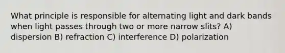 What principle is responsible for alternating light and dark bands when light passes through two or more narrow slits? A) dispersion B) refraction C) interference D) polarization