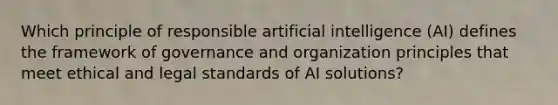 Which principle of responsible artificial intelligence (AI) defines the framework of governance and organization principles that meet ethical and legal standards of AI solutions?