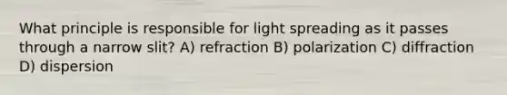 What principle is responsible for light spreading as it passes through a narrow slit? A) refraction B) polarization C) diffraction D) dispersion